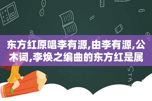 东方红原唱李有源,由李有源,公木词,李焕之编曲的东方红是属于什么民歌