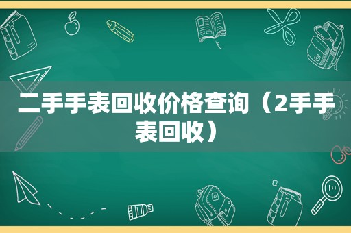 二手手表回收价格查询（2手手表回收）