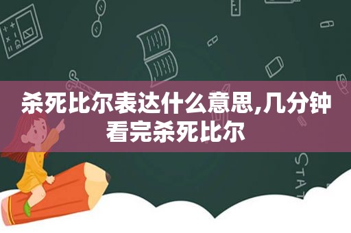 杀死比尔表达什么意思,几分钟看完杀死比尔