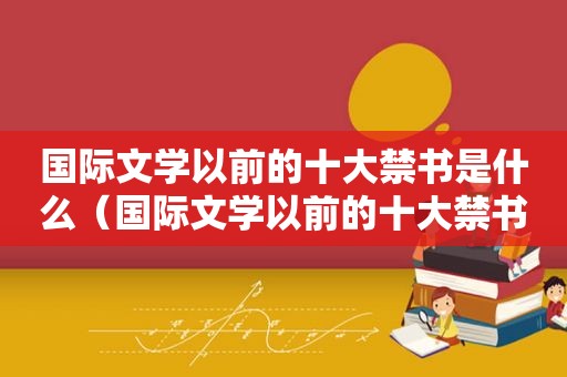 国际文学以前的十大 *** 是什么（国际文学以前的十大 *** 有哪些）