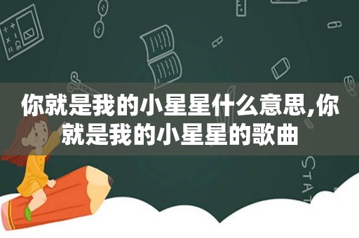 你就是我的小星星什么意思,你就是我的小星星的歌曲