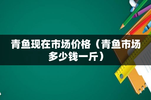 青鱼现在市场价格（青鱼市场多少钱一斤）