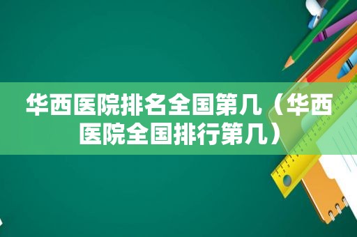 华西医院排名全国第几（华西医院全国排行第几）