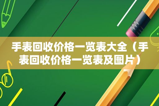 手表回收价格一览表大全（手表回收价格一览表及图片）