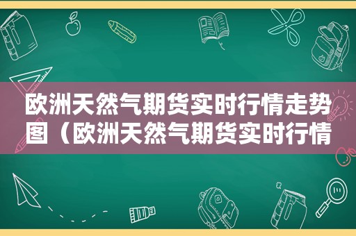 欧洲天然气期货实时行情走势图（欧洲天然气期货实时行情）