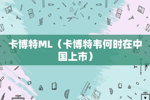 卡博特ML（卡博特韦何时在中国上市）