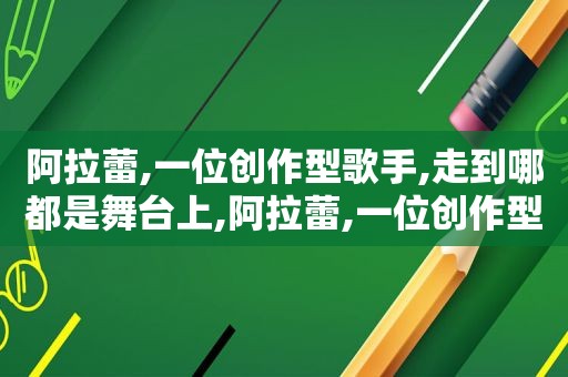 阿拉蕾,一位创作型歌手,走到哪都是舞台上,阿拉蕾,一位创作型歌手,走到哪都是舞台的