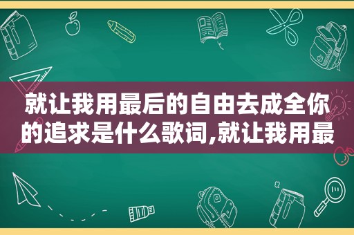 就让我用最后的自由去成全你的追求是什么歌词,就让我用最好的自由