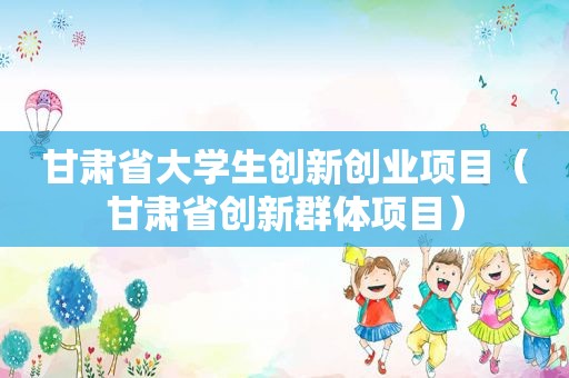 甘肃省大学生创新创业项目（甘肃省创新群体项目）