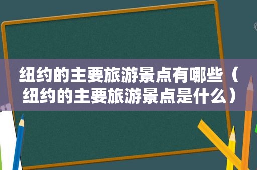 纽约的主要旅游景点有哪些（纽约的主要旅游景点是什么）