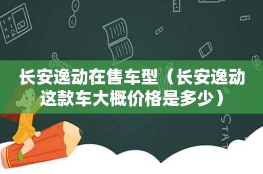 长安逸动在售车型（长安逸动这款车大概价格是多少）