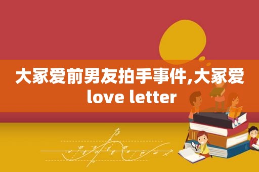 大冢爱前男友拍手事件,大冢爱 love letter