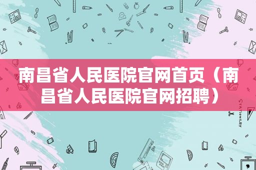 南昌省人民医院官网首页（南昌省人民医院官网招聘）