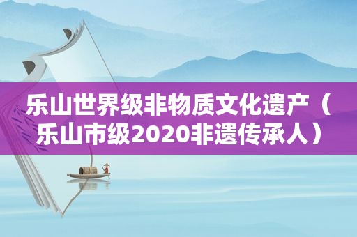 乐山世界级非物质文化遗产（乐山市级2020非遗传承人）