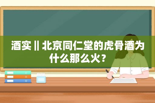 酒实‖北京同仁堂的虎骨酒为什么那么火？