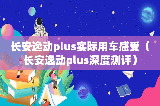 长安逸动plus实际用车感受（长安逸动plus深度测评）