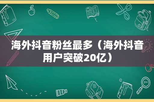 海外抖音粉丝最多（海外抖音用户突破20亿）