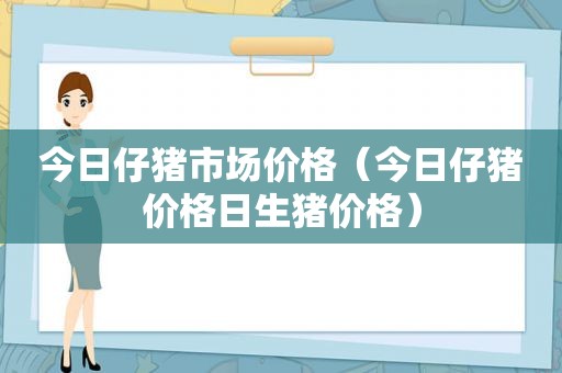 今日仔猪市场价格（今日仔猪价格日生猪价格）