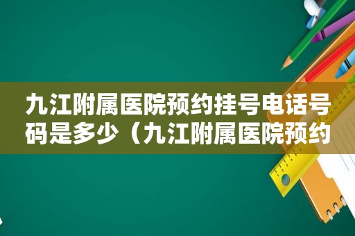 九江附属医院预约挂号电话号码是多少（九江附属医院预约挂号电话）