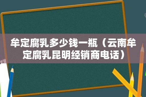 牟定腐乳多少钱一瓶（云南牟定腐乳昆明经销商电话）