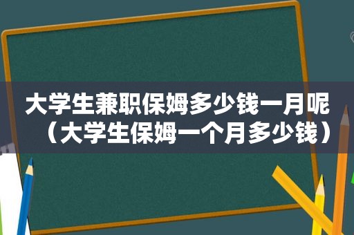 大学生 *** 保姆多少钱一月呢（大学生保姆一个月多少钱）