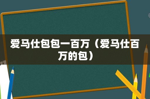 爱马仕包包一百万（爱马仕百万的包）