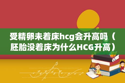 受精卵未着床hcg会升高吗（胚胎没着床为什么HCG升高）