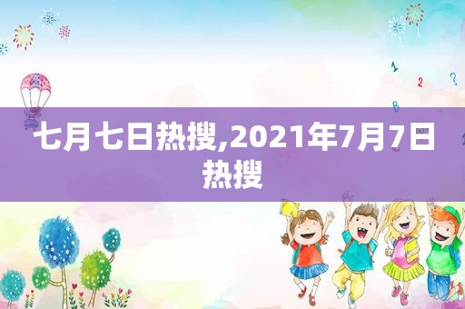 七月七日热搜,2021年7月7日热搜