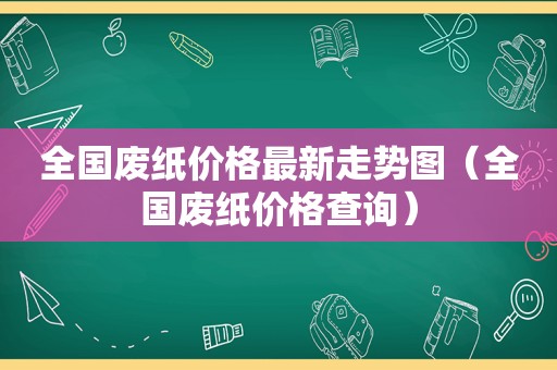 全国废纸价格最新走势图（全国废纸价格查询）