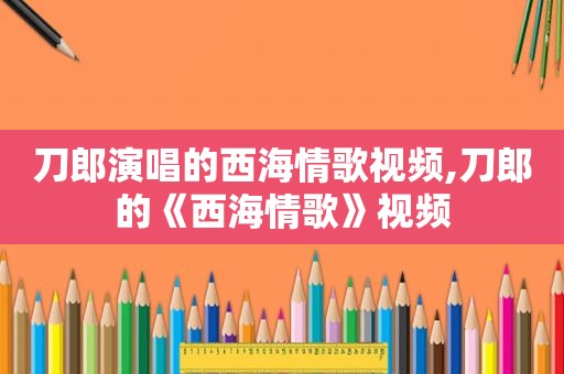 刀郎演唱的西海情歌视频,刀郎的《西海情歌》视频
