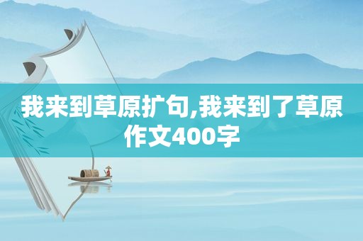 我来到草原扩句,我来到了草原作文400字