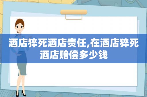 酒店猝死酒店责任,在酒店猝死酒店赔偿多少钱