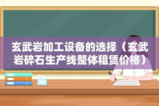 玄武岩加工设备的选择（玄武岩碎石生产线整体租赁价格）