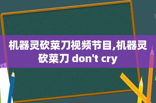 机器灵砍菜刀视频节目,机器灵砍菜刀 don't cry