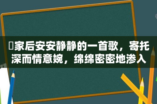 ​家后安安静静的一首歌，寄托深而情意婉，绵绵密密地渗入心底