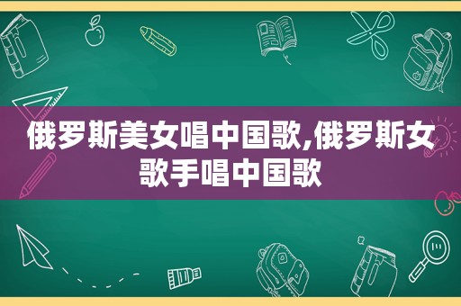 俄罗斯美女唱中国歌,俄罗斯女歌手唱中国歌