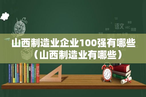 山西制造业企业100强有哪些（山西制造业有哪些）