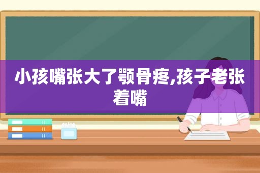 小孩嘴张大了颚骨疼,孩子老张着嘴