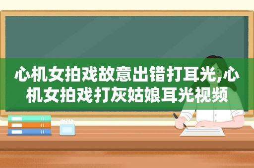 心机女拍戏故意出错打耳光,心机女拍戏打灰姑娘耳光视频