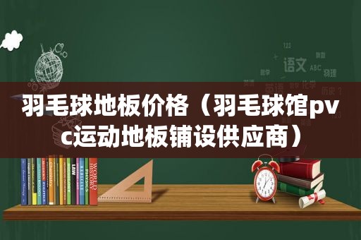 羽毛球地板价格（羽毛球馆pvc运动地板铺设供应商）