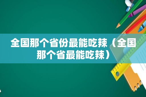 全国那个省份最能吃辣（全国那个省最能吃辣）