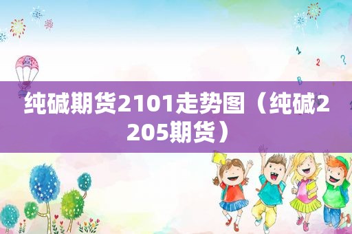 纯碱期货2101走势图（纯碱2205期货）