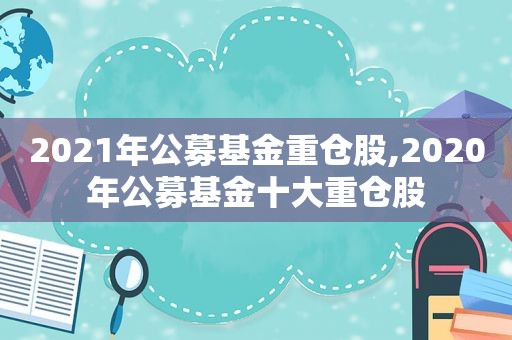 2021年公募基金重仓股,2020年公募基金十大重仓股