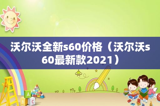 沃尔沃全新s60价格（沃尔沃s60最新款2021）