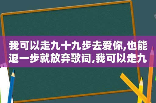 我可以走九十九步去爱你,也能退一步就放弃歌词,我可以走九十九步去爱你说说