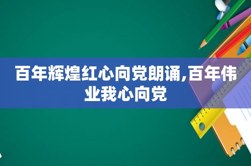 百年辉煌红心向党朗诵,百年伟业我心向党