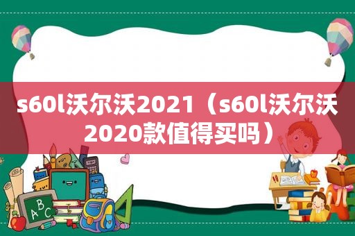 s60l沃尔沃2021（s60l沃尔沃2020款值得买吗）