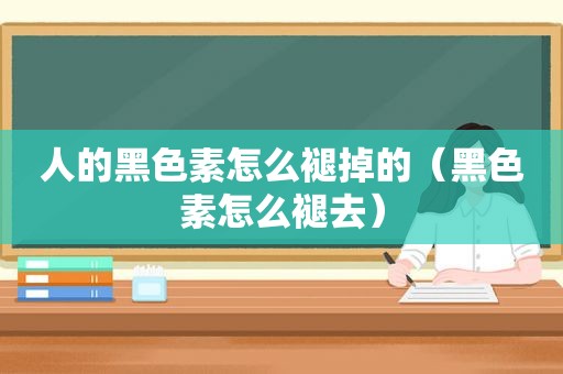 人的黑色素怎么褪掉的（黑色素怎么褪去）