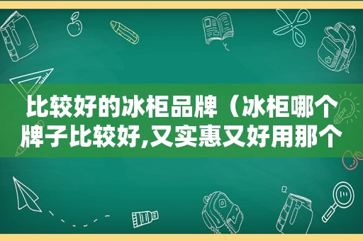 比较好的冰柜品牌（冰柜哪个牌子比较好,又实惠又好用那个牌子好呢）