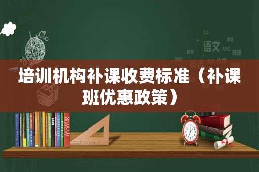 培训机构补课收费标准（补课班优惠政策）